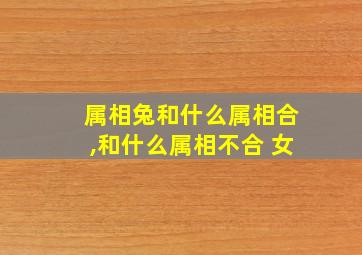 属相兔和什么属相合,和什么属相不合 女